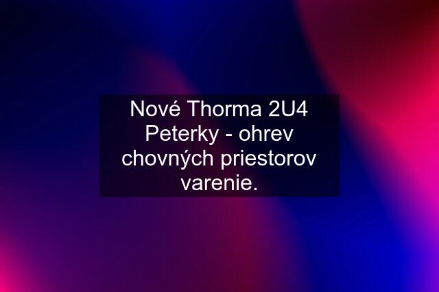 Nové Thorma 2U4 Peterky - ohrev chovných priestorov varenie.