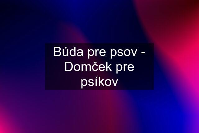 Búda pre psov - Domček pre psíkov