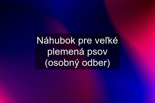 Náhubok pre veľké plemená psov (osobný odber)