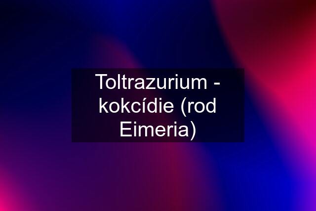 Toltrazurium - kokcídie (rod Eimeria)