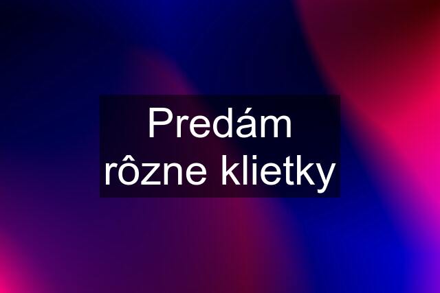 Predám rôzne klietky