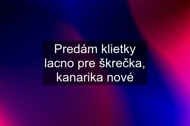 Predám klietky lacno pre škrečka, kanarika nové