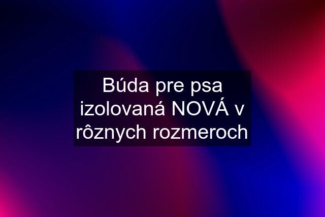 Búda pre psa izolovaná NOVÁ v rôznych rozmeroch