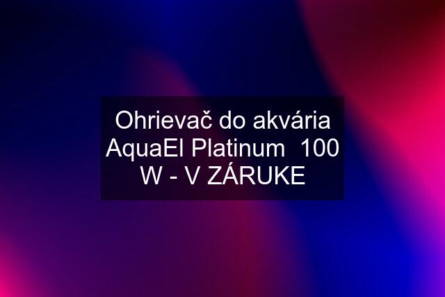 Ohrievač do akvária AquaEl Platinum  100 W - V ZÁRUKE