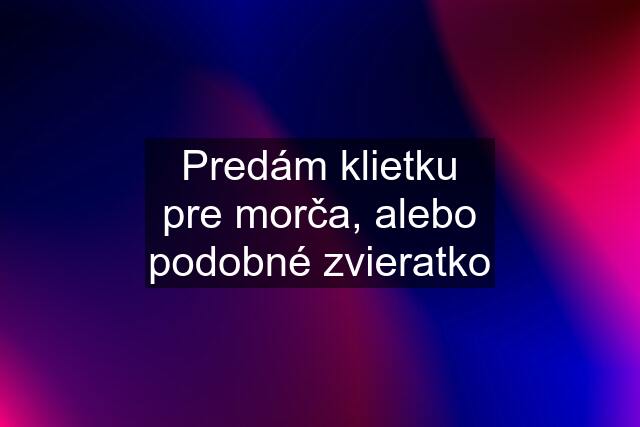 Predám klietku pre morča, alebo podobné zvieratko