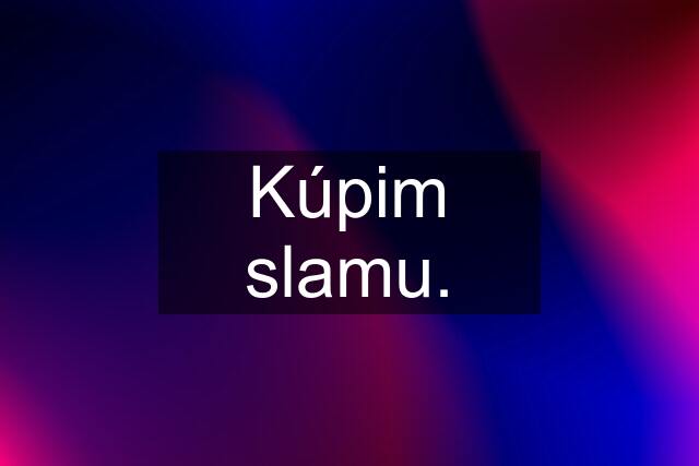 Kúpim slamu.