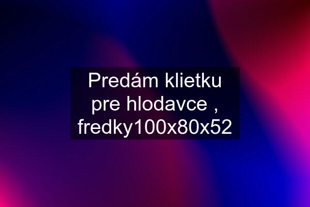 Predám klietku pre hlodavce , fredky100x80x52