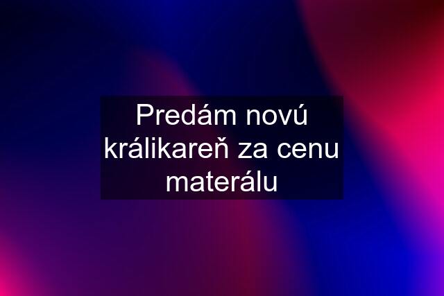 Predám novú králikareň za cenu materálu