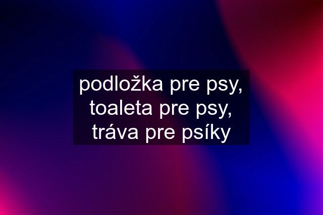 podložka pre psy, toaleta pre psy, tráva pre psíky