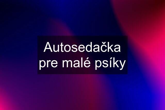 Autosedačka pre malé psíky