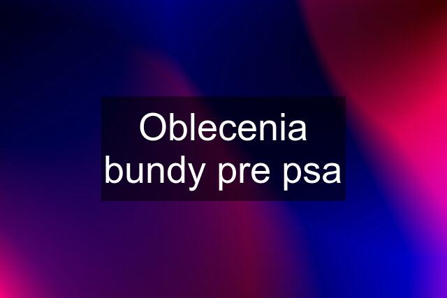 Oblecenia bundy pre psa