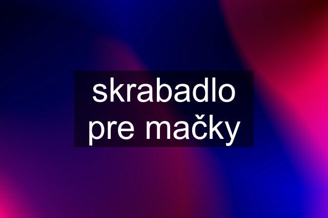 skrabadlo pre mačky