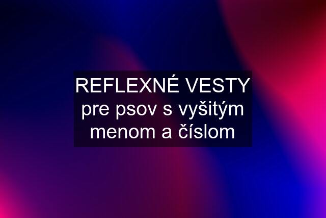 REFLEXNÉ VESTY pre psov s vyšitým menom a číslom