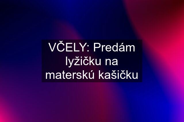 VČELY: Predám lyžičku na materskú kašičku