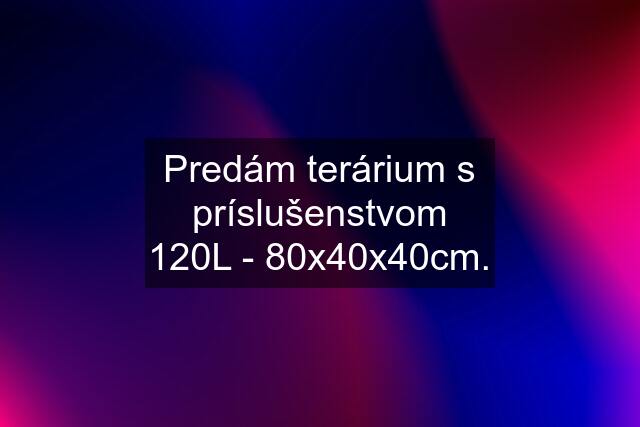 Predám terárium s príslušenstvom 120L - 80x40x40cm.