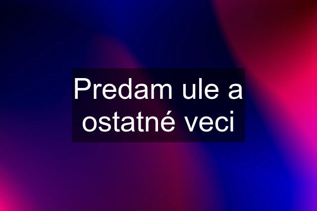 Predam ule a ostatné veci