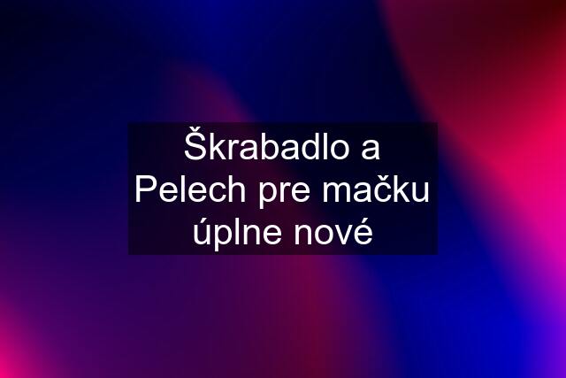 Škrabadlo a Pelech pre mačku úplne nové