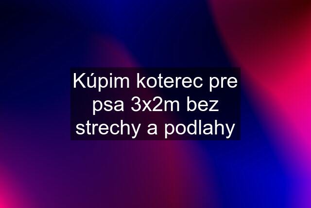 Kúpim koterec pre psa 3x2m bez strechy a podlahy