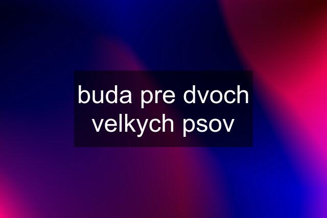 buda pre dvoch velkych psov