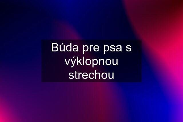 Búda pre psa s výklopnou strechou