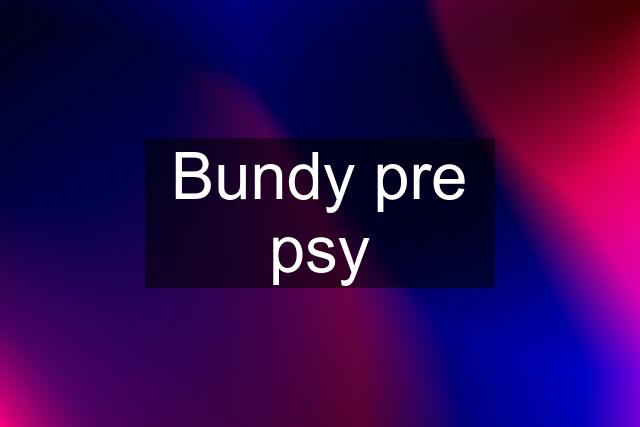 Bundy pre psy