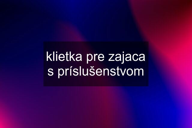 klietka pre zajaca s príslušenstvom