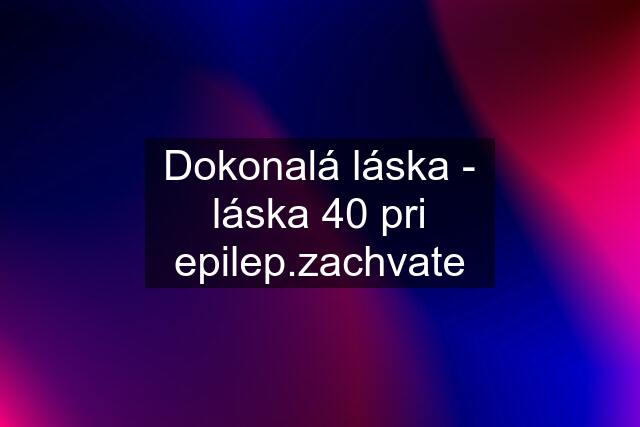 Dokonalá láska - láska 40 pri epilep.zachvate