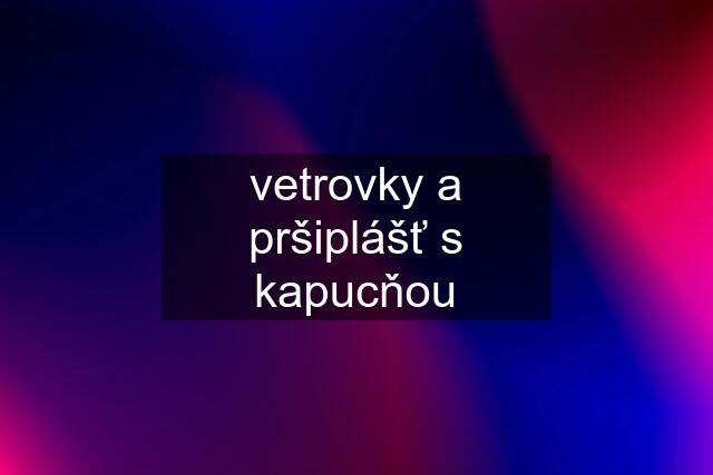 vetrovky a pršiplášť s kapucňou