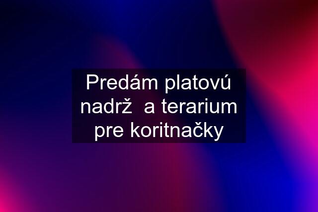 Predám platovú nadrž  a terarium pre koritnačky