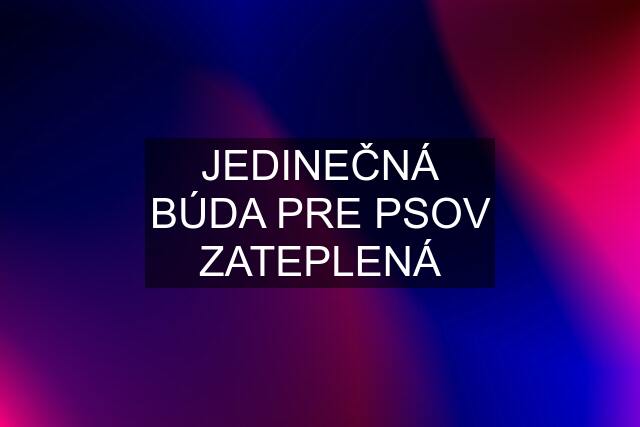 JEDINEČNÁ BÚDA PRE PSOV ZATEPLENÁ