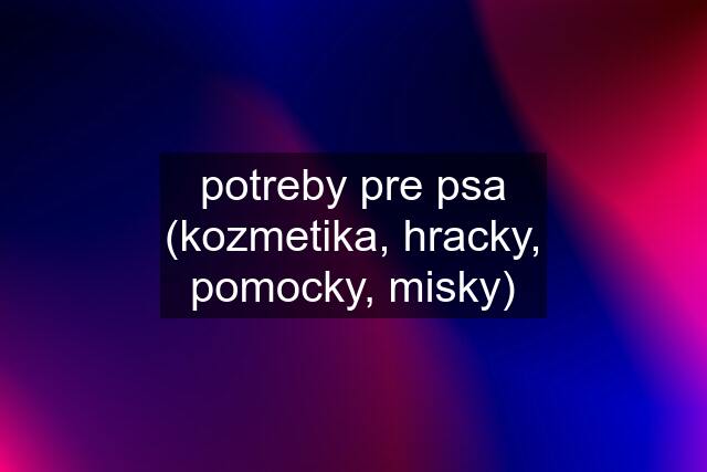 potreby pre psa (kozmetika, hracky, pomocky, misky)