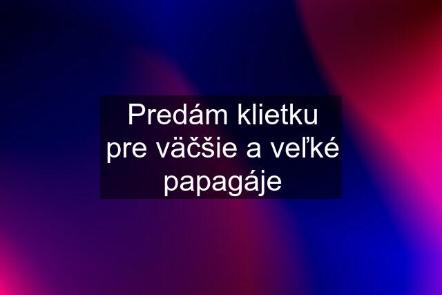 Predám klietku pre väčšie a veľké papagáje