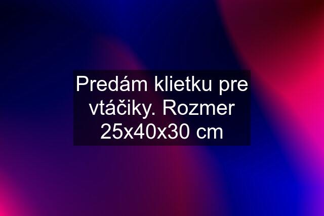 Predám klietku pre vtáčiky. Rozmer 25x40x30 cm