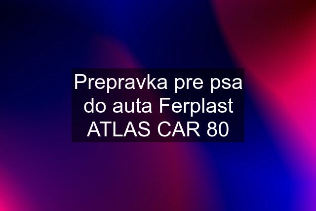 Prepravka pre psa do auta Ferplast ATLAS CAR 80