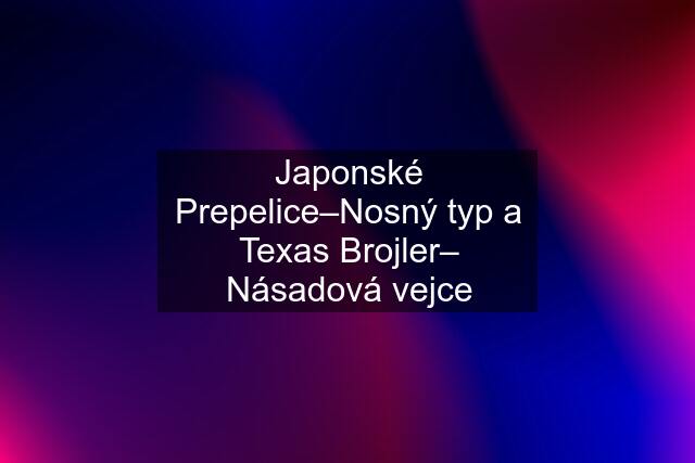 Japonské Prepelice–Nosný typ a Texas Brojler– Násadová vejce