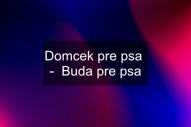 Domcek pre psa  -  Buda pre psa