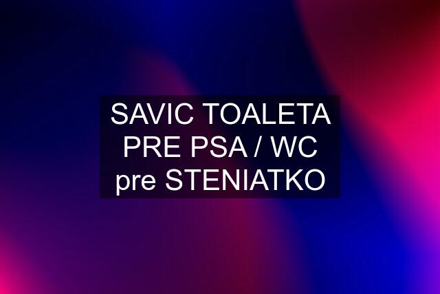 SAVIC TOALETA PRE PSA / WC pre STENIATKO