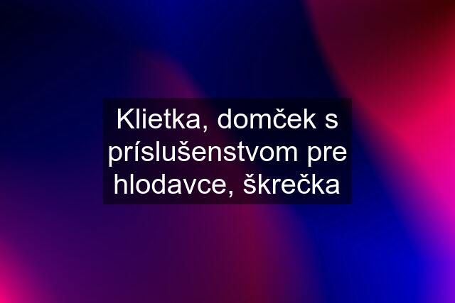 Klietka, domček s príslušenstvom pre hlodavce, škrečka