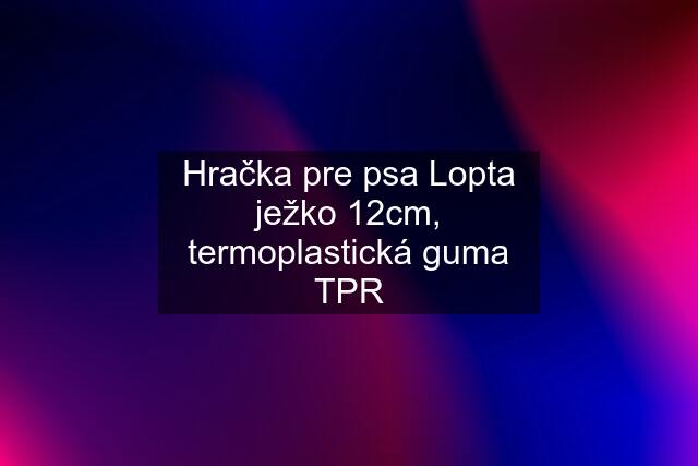 Hračka pre psa Lopta ježko 12cm, termoplastická guma TPR