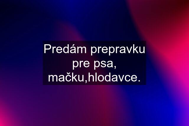 Predám prepravku pre psa, mačku,hlodavce.