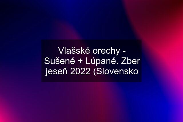 Vlašské orechy - Sušené + Lúpané. Zber jeseň 2022 (Slovensko