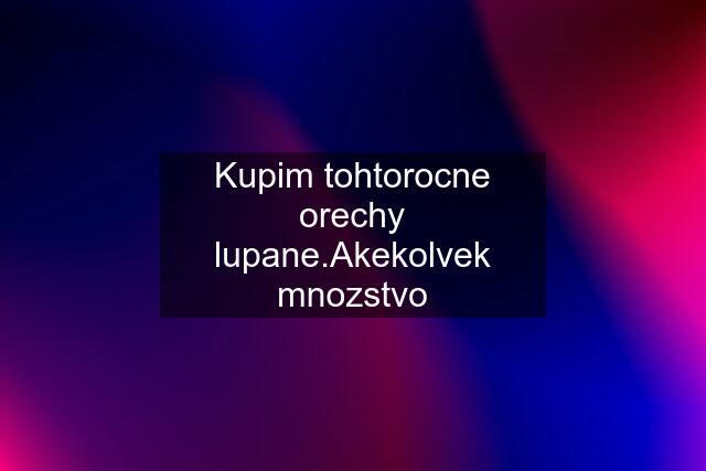 Kupim tohtorocne orechy lupane.Akekolvek mnozstvo