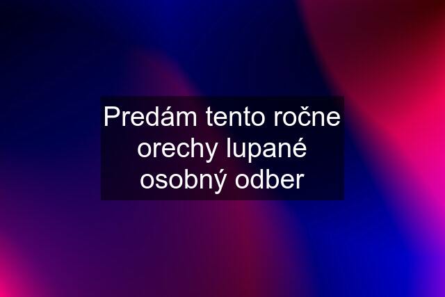 Predám tento ročne orechy lupané osobný odber