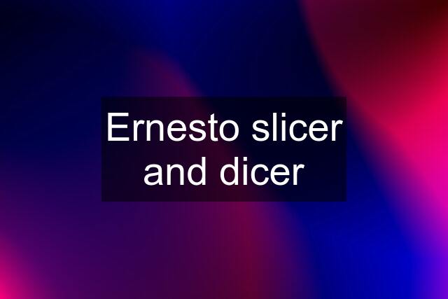 Ernesto slicer and dicer