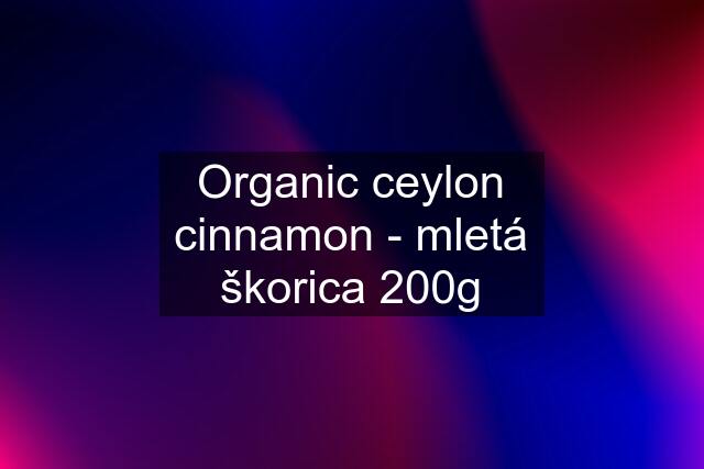 Organic ceylon cinnamon - mletá škorica 200g