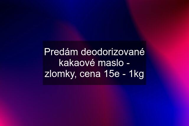 Predám deodorizované kakaové maslo - zlomky, cena 15e - 1kg