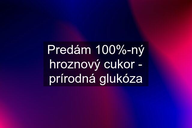 Predám 100%-ný hroznový cukor - prírodná glukóza