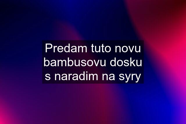 Predam tuto novu bambusovu dosku s naradim na syry