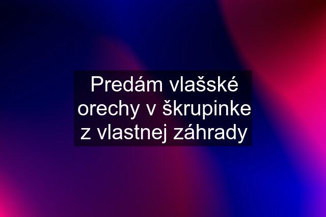 Predám vlašské orechy v škrupinke z vlastnej záhrady