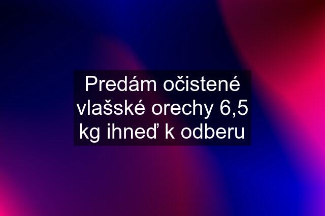 Predám očistené vlašské orechy 6,5 kg ihneď k odberu